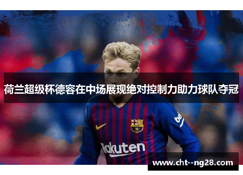 荷兰超级杯德容在中场展现绝对控制力助力球队夺冠