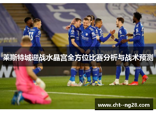 莱斯特城迎战水晶宫全方位比赛分析与战术预测 莱斯特城迎战水晶宫全方位比赛分析与战术预测