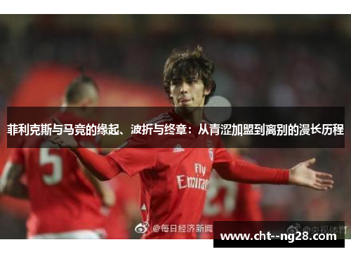 菲利克斯与马竞的缘起、波折与终章:从青涩加盟到离别的漫长历程 菲利克斯与马竞的缘起、波折与终章:从青涩加盟到离别的漫长历程