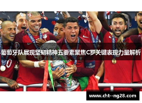 葡萄牙队展现坚韧精神五要素聚焦C罗关键表现力量解析