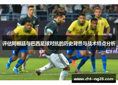 评估阿根廷与巴西足球对抗的历史背景与战术特点分析