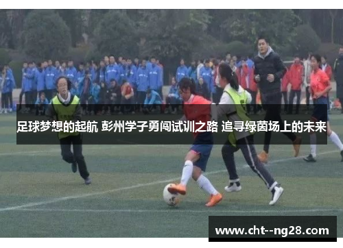 足球梦想的起航 彭州学子勇闯试训之路 追寻绿茵场上的未来