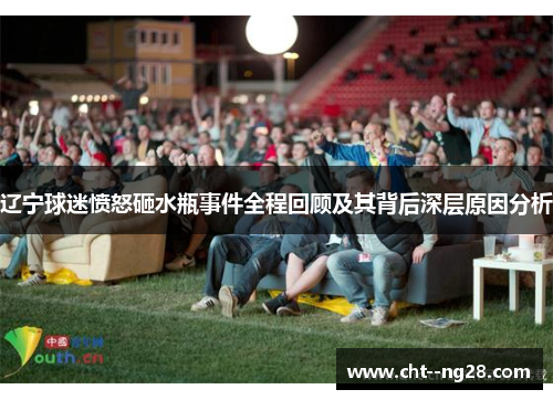 辽宁球迷愤怒砸水瓶事件全程回顾及其背后深层原因分析