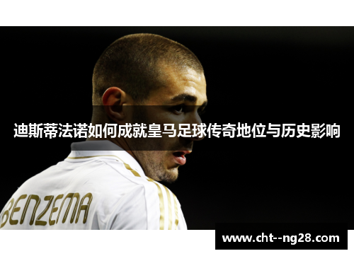 迪斯蒂法诺如何成就皇马足球传奇地位与历史影响