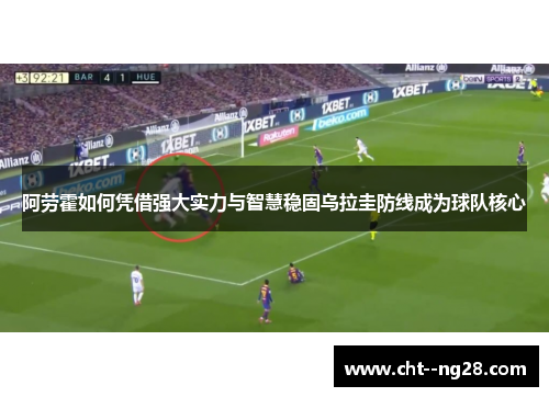 阿劳霍如何凭借强大实力与智慧稳固乌拉圭防线成为球队核心