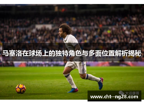 马塞洛在球场上的独特角色与多面位置解析揭秘