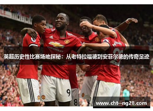 英超历史性比赛场地探秘：从老特拉福德到安菲尔德的传奇足迹