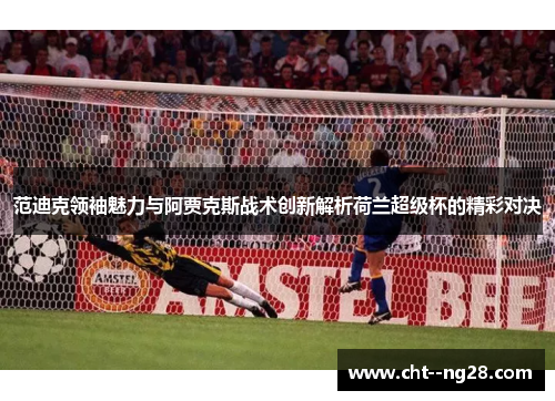 范迪克领袖魅力与阿贾克斯战术创新解析荷兰超级杯的精彩对决