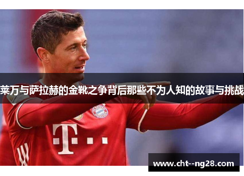 莱万与萨拉赫的金靴之争背后那些不为人知的故事与挑战