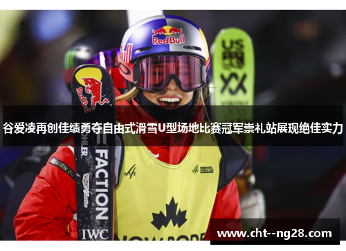 谷爱凌再创佳绩勇夺自由式滑雪U型场地比赛冠军崇礼站展现绝佳实力