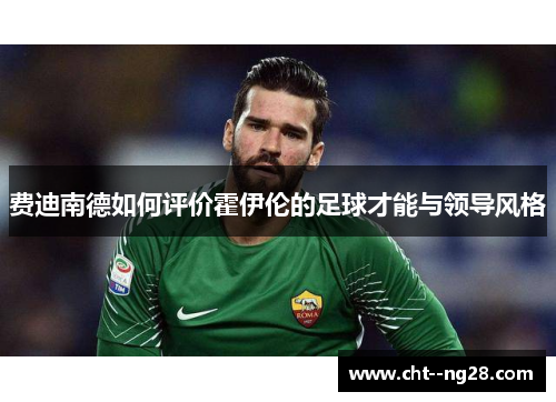 费迪南德如何评价霍伊伦的足球才能与领导风格 费迪南德如何评价霍伊伦的足球才能与领导风格