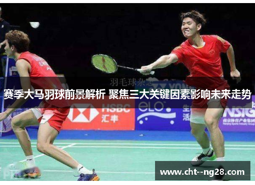 赛季大马羽球前景解析 聚焦三大关键因素影响未来走势 赛季大马羽球前景解析 聚焦三大关键因素影响未来走势