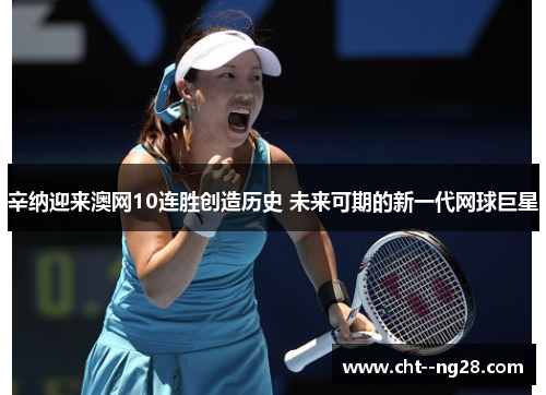 辛纳迎来澳网10连胜创造历史 未来可期的新一代网球巨星