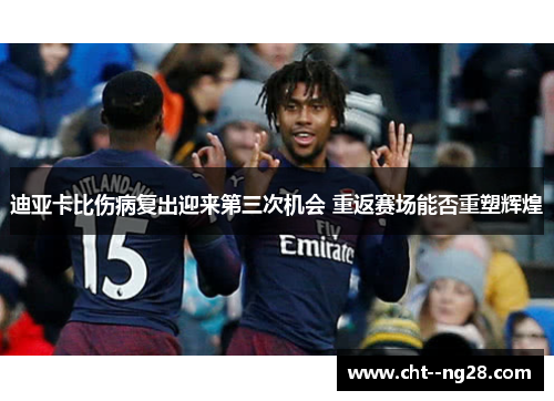 迪亚卡比伤病复出迎来第三次机会 重返赛场能否重塑辉煌 迪亚卡比伤病复出迎来第三次机会 重返赛场能否重塑辉煌