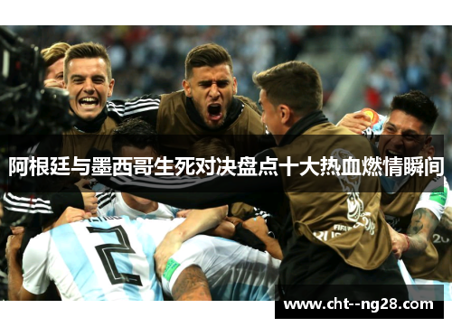 阿根廷与墨西哥生死对决盘点十大热血燃情瞬间 阿根廷与墨西哥生死对决盘点十大热血燃情瞬间