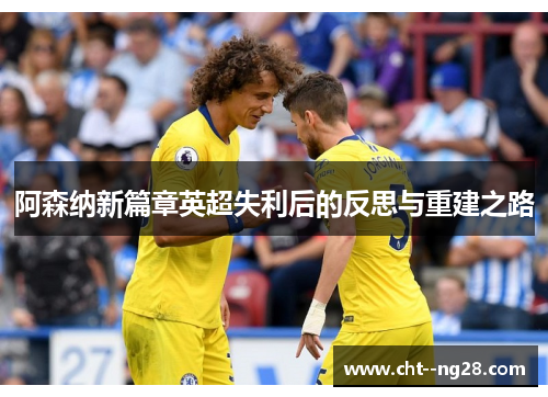阿森纳新篇章英超失利后的反思与重建之路