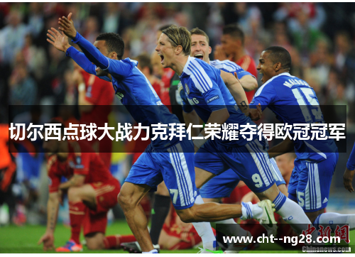 切尔西点球大战力克拜仁荣耀夺得欧冠冠军 切尔西点球大战力克拜仁荣耀夺得欧冠冠军