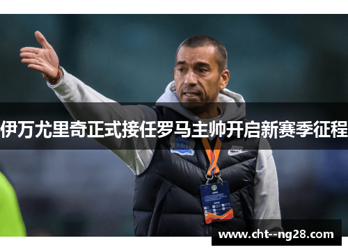 伊万尤里奇正式接任罗马主帅开启新赛季征程 伊万尤里奇正式接任罗马主帅开启新赛季征程