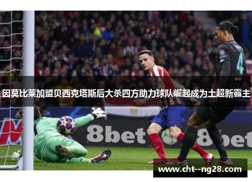 因莫比莱加盟贝西克塔斯后大杀四方助力球队崛起成为土超新霸主