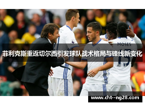 菲利克斯重返切尔西引发球队战术格局与锋线新变化 菲利克斯重返切尔西引发球队战术格局与锋线新变化