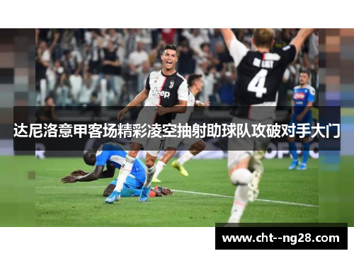 达尼洛意甲客场精彩凌空抽射助球队攻破对手大门 达尼洛意甲客场精彩凌空抽射助球队攻破对手大门