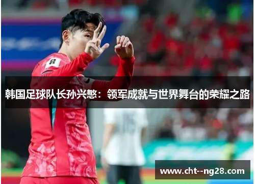 韩国足球队长孙兴慜：领军成就与世界舞台的荣耀之路
