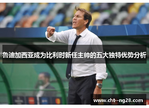 鲁迪加西亚成为比利时新任主帅的五大独特优势分析