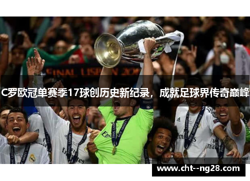 C罗欧冠单赛季17球创历史新纪录，成就足球界传奇巅峰