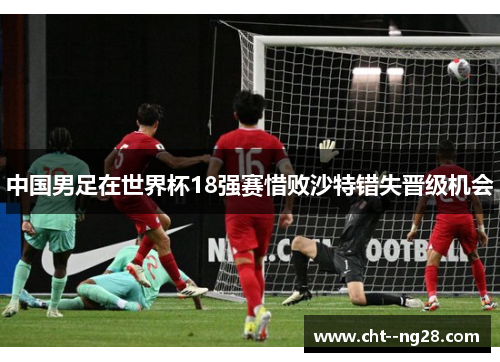 中国男足在世界杯18强赛惜败沙特错失晋级机会