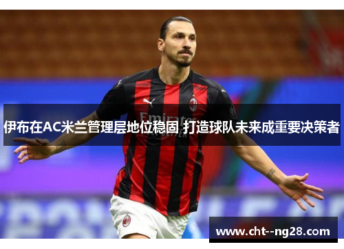 伊布在AC米兰管理层地位稳固 打造球队未来成重要决策者
