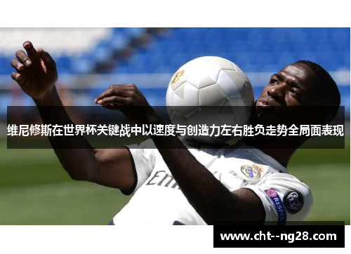 维尼修斯在世界杯关键战中以速度与创造力左右胜负走势全局面表现