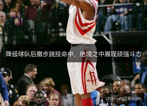 降级球队后撤步跳投命中，绝境之中展现顽强斗志
