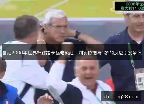鲁尼2006年世界杯踩踏卡瓦略染红，判罚依据与C罗的反应引发争议
